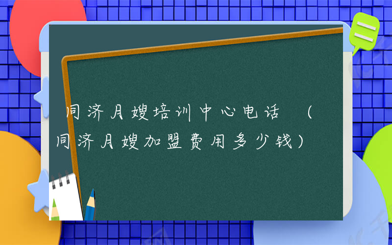 同济月嫂培训中心电话 (同济月嫂加盟费用多少钱)